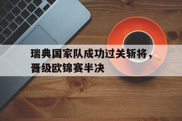 开云官网-瑞典国家队成功过关斩将,晋级欧锦赛半决